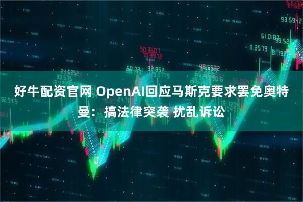 好牛配资官网 OpenAI回应马斯克要求罢免奥特曼：搞法律突袭 扰乱诉讼