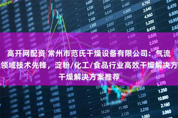 高开网配资 常州市范氏干燥设备有限公司：气流干燥机领域技术先锋，淀粉/化工/食品行业高效干燥解决方案推荐