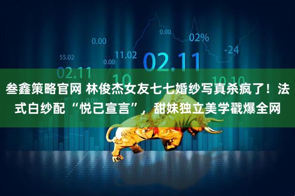 叁鑫策略官网 林俊杰女友七七婚纱写真杀疯了！法式白纱配 “悦己宣言”，甜妹独立美学戳爆全网