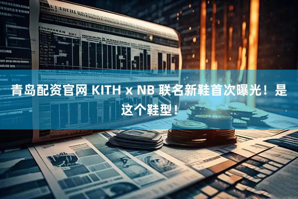 青岛配资官网 KITH x NB 联名新鞋首次曝光！是这个鞋型！