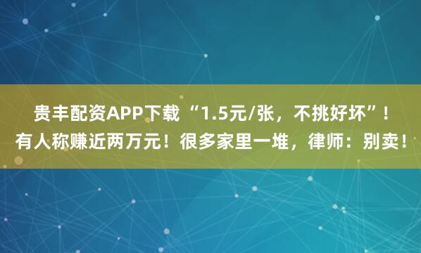 贵丰配资APP下载 “1.5元/张，不挑好坏”！有人称赚近两万元！很多家里一堆，律师：别卖！