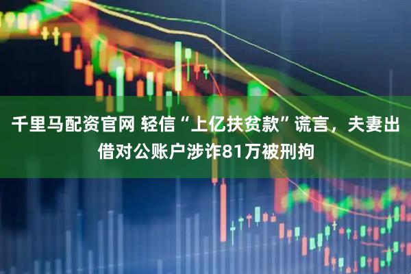 千里马配资官网 轻信“上亿扶贫款”谎言，夫妻出借对公账户涉诈81万被刑拘