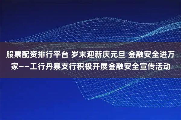 股票配资排行平台 岁末迎新庆元旦 金融安全进万家——工行丹寨支行积极开展金融安全宣传活动