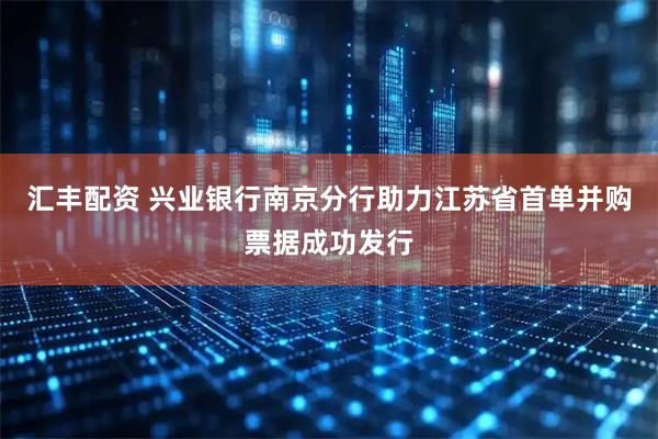 汇丰配资 兴业银行南京分行助力江苏省首单并购票据成功发行