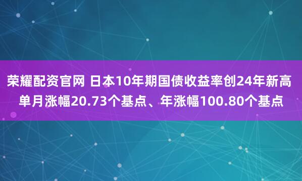荣耀配资官网 日本10年期国债收益率创24年新高 单月涨幅20.73个基点、年涨幅100.80个基点