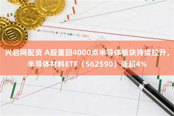 兴启网配资 A股重回4000点半导体板块持续拉升，半导体材料ETF（562590）涨超4%