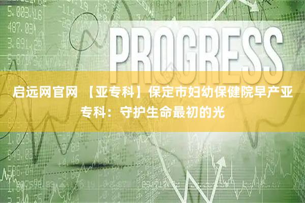 启远网官网 【亚专科】保定市妇幼保健院早产亚专科：守护生命最初的光
