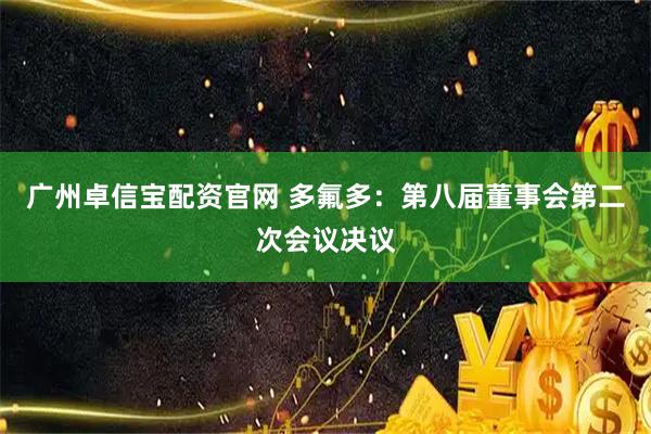 广州卓信宝配资官网 多氟多：第八届董事会第二次会议决议