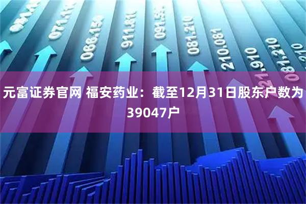 元富证券官网 福安药业：截至12月31日股东户数为39047户