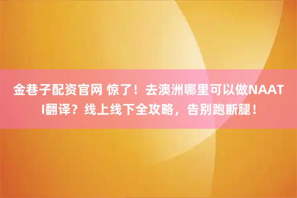 金巷子配资官网 惊了！去澳洲哪里可以做NAATI翻译？线上线下全攻略，告别跑断腿！