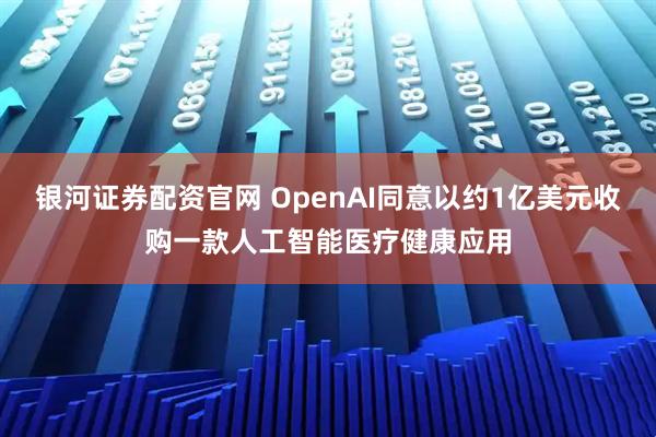 银河证券配资官网 OpenAI同意以约1亿美元收购一款人工智能医疗健康应用