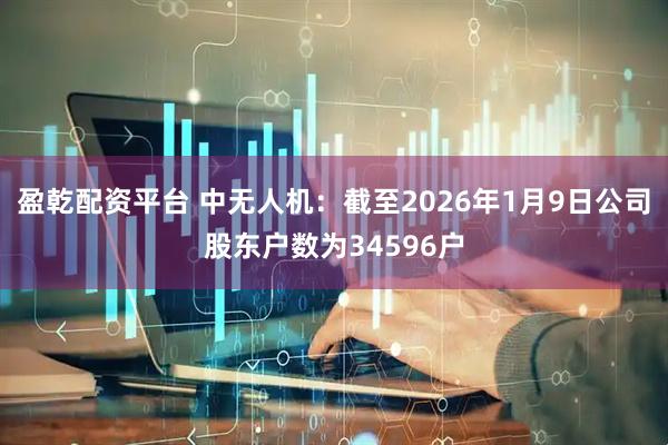 盈乾配资平台 中无人机：截至2026年1月9日公司股东户数为34596户