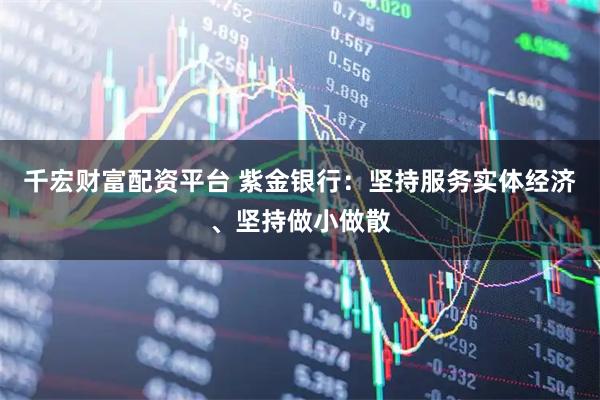 千宏财富配资平台 紫金银行：坚持服务实体经济、坚持做小做散