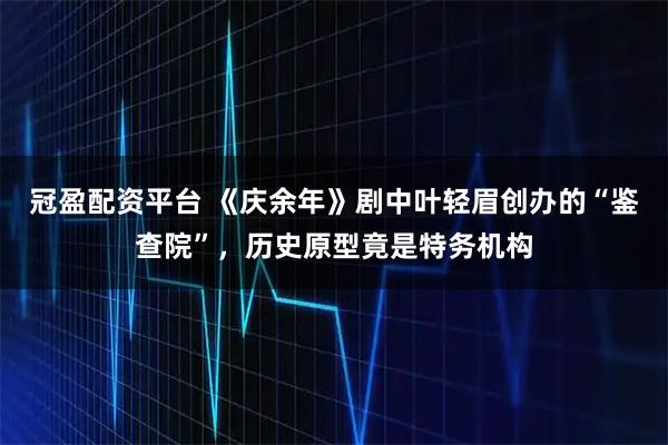 冠盈配资平台 《庆余年》剧中叶轻眉创办的“鉴查院”，历史原型竟是特务机构