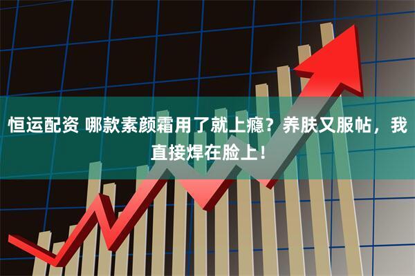 恒运配资 哪款素颜霜用了就上瘾？养肤又服帖，我直接焊在脸上！