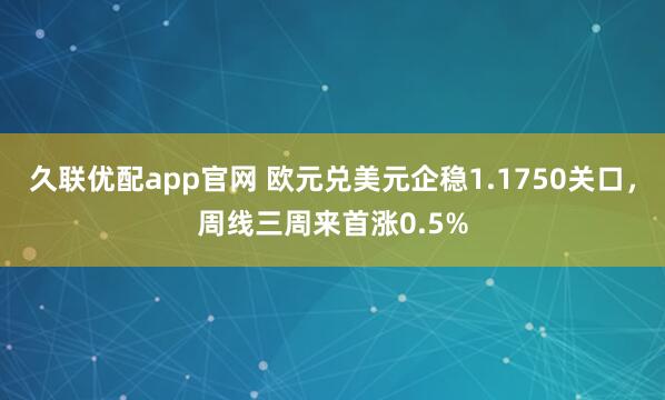 久联优配app官网 欧元兑美元企稳1.1750关口，周线三周来首涨0.5%