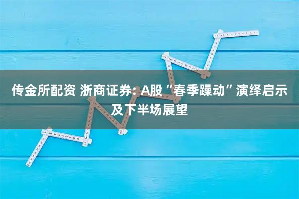 传金所配资 浙商证券: A股“春季躁动”演绎启示及下半场展望
