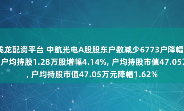 钱龙配资平台 中航光电A股股东户数减少6773户降幅3.97%, 流通A股户均持股1.28万股增幅4.14%, 户均持股市值47.05万元降幅1.62%