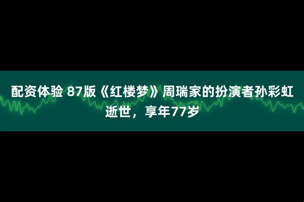 配资体验 87版《红楼梦》周瑞家的扮演者孙彩虹逝世，享年77岁