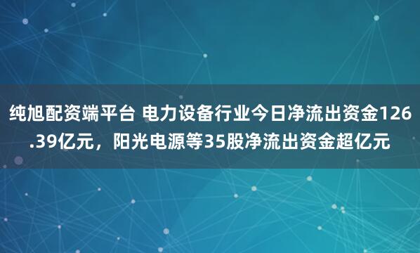 纯旭配资端平台 电力设备行业今日净流出资金126.39亿元，阳光电源等35股净流出资金超亿元