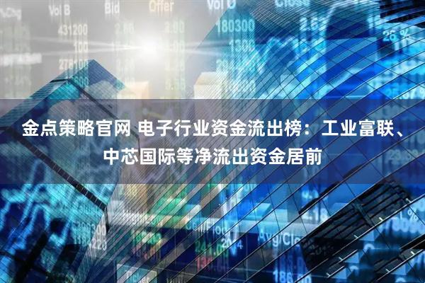 金点策略官网 电子行业资金流出榜：工业富联、中芯国际等净流出资金居前