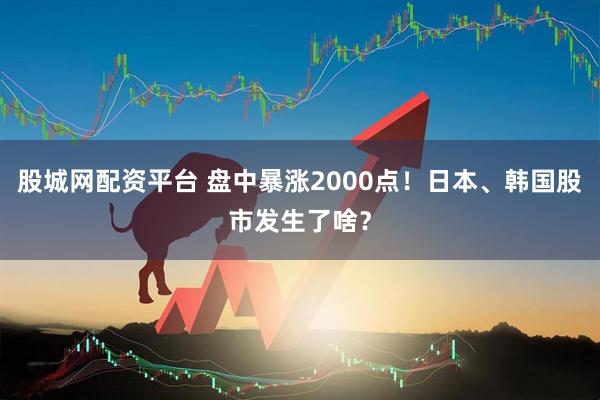 股城网配资平台 盘中暴涨2000点！日本、韩国股市发生了啥？