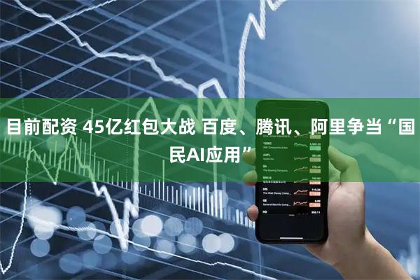 目前配资 45亿红包大战 百度、腾讯、阿里争当“国民AI应用”