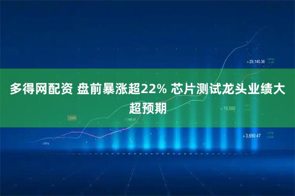 多得网配资 盘前暴涨超22% 芯片测试龙头业绩大超预期