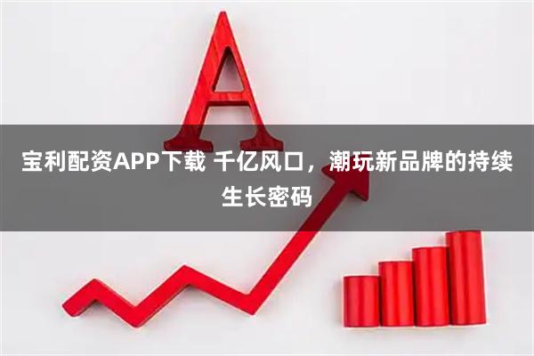 宝利配资APP下载 千亿风口，潮玩新品牌的持续生长密码