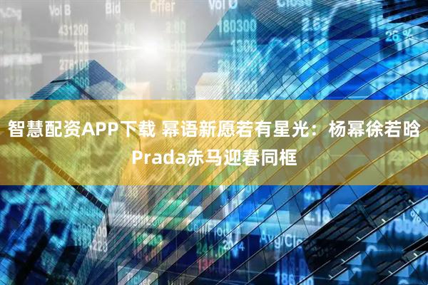 智慧配资APP下载 幂语新愿若有星光：杨幂徐若晗Prada赤马迎春同框