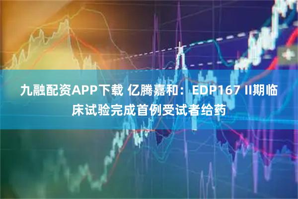 九融配资APP下载 亿腾嘉和：EDP167 II期临床试验完成首例受试者给药