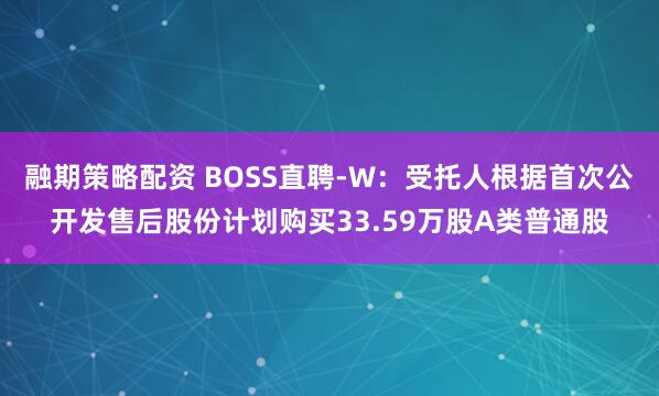 融期策略配资 BOSS直聘-W：受托人根据首次公开发售后股份计划购买33.59万股A类普通股