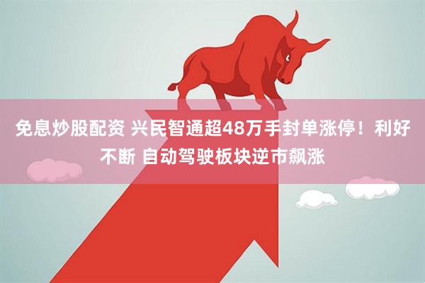免息炒股配资 兴民智通超48万手封单涨停！利好不断 自动驾驶板块逆市飙涨