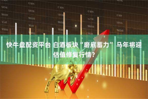 快牛盘配资平台 白酒板块“磨底蓄力” 马年将迎估值修复行情？