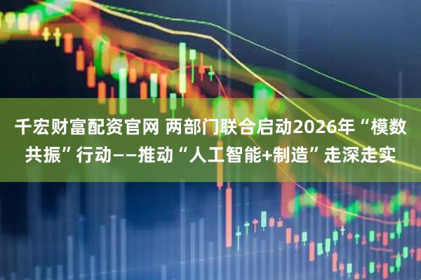 千宏财富配资官网 两部门联合启动2026年“模数共振”行动——推动“人工智能+制造”走深走实
