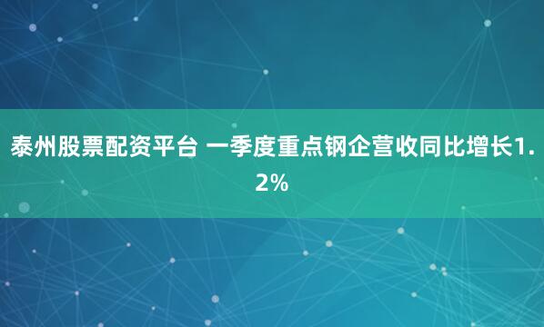 泰州股票配资平台 一季度重点钢企营收同比增长1.2%