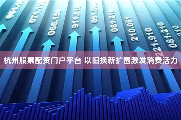 杭州股票配资门户平台 以旧换新扩围激发消费活力