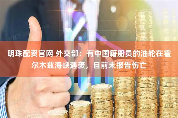 明珠配资官网 外交部：有中国籍船员的油轮在霍尔木兹海峡遇袭，目前未报告伤亡