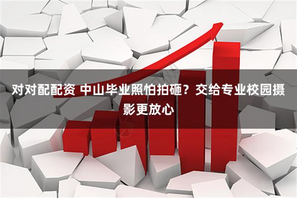 对对配配资 中山毕业照怕拍砸？交给专业校园摄影更放心