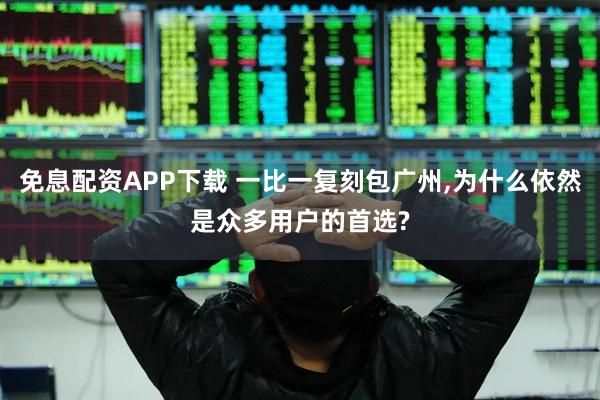 免息配资APP下载 一比一复刻包广州,为什么依然是众多用户的首选?