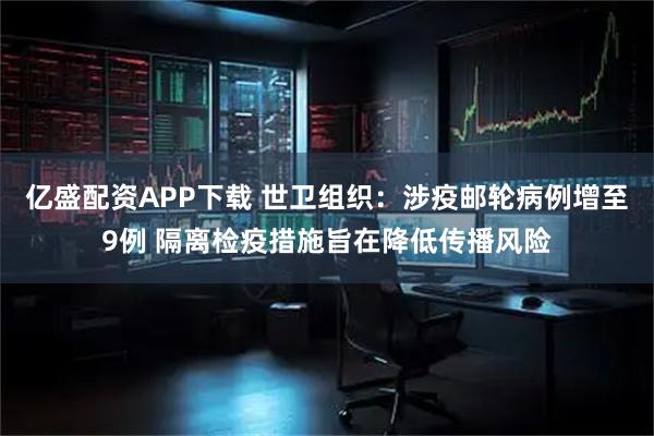 亿盛配资APP下载 世卫组织：涉疫邮轮病例增至9例 隔离检疫措施旨在降低传播风险